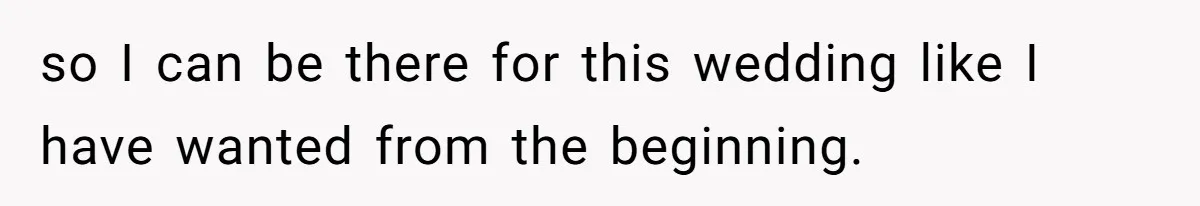 so I can be there for this wedding like I have wanted from the beginning.