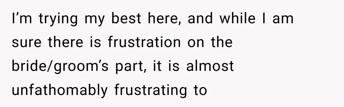 I’m trying my best here, and while I am sure there is frustration on the bride/groom’s part, it is almost unfathomably frustrating to