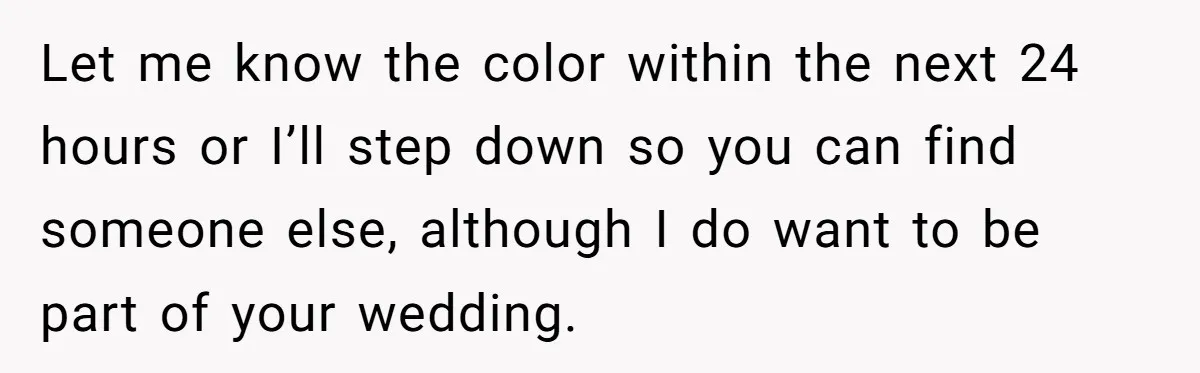 Let me know the color within the next 24 hours or I’ll step down so you can find someone else, although I do want to be part of your wedding.