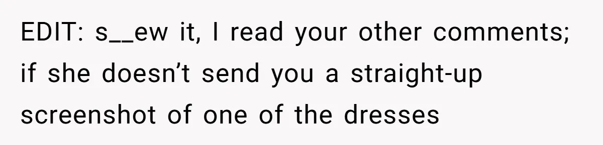 EDIT: s__ew it, I read your other comments; if she doesn’t send you a straight-up screenshot of one of the dresses
