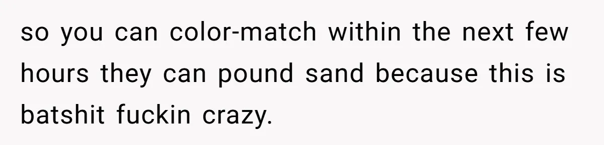 so you can color-match within the next few hours they can pound sand because this is batshit fuckin crazy.