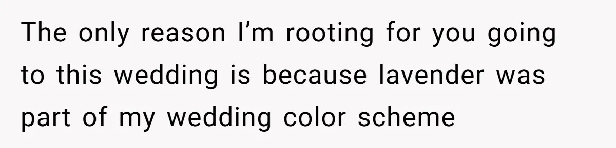 The only reason I’m rooting for you going to this wedding is because lavender was part of my wedding color scheme