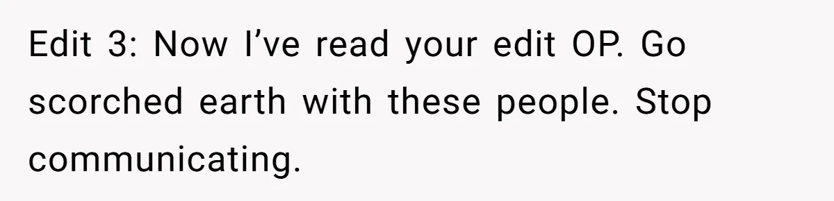 Edit 3: Now I’ve read your edit OP. Go scorched earth with these people. Stop communicating.