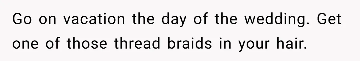 Go on vacation the day of the wedding. Get one of those thread braids in your hair.