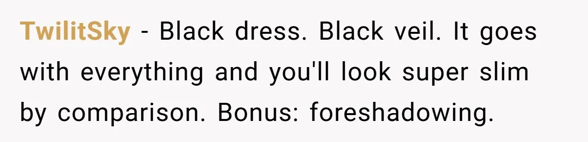 TwilitSky − Black dress. Black veil. It goes with everything and you'll look super slim by comparison. Bonus: foreshadowing.