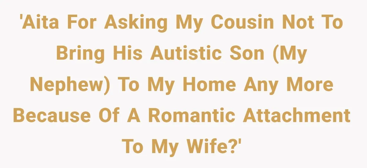 'AITA for asking my cousin not to bring his autistic son (my nephew) to my home any more because of a romantic attachment to my wife?'