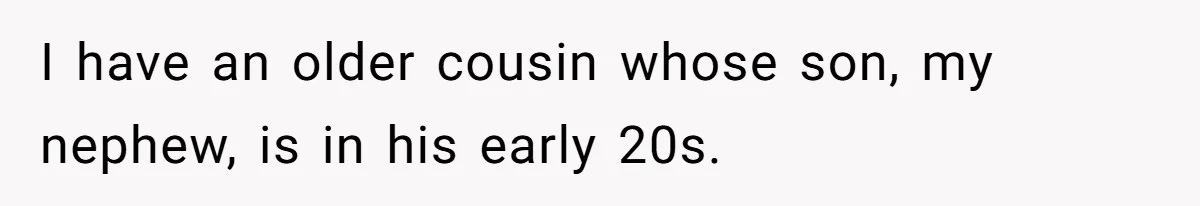 I have an older cousin whose son, my nephew, is in his early 20s.
