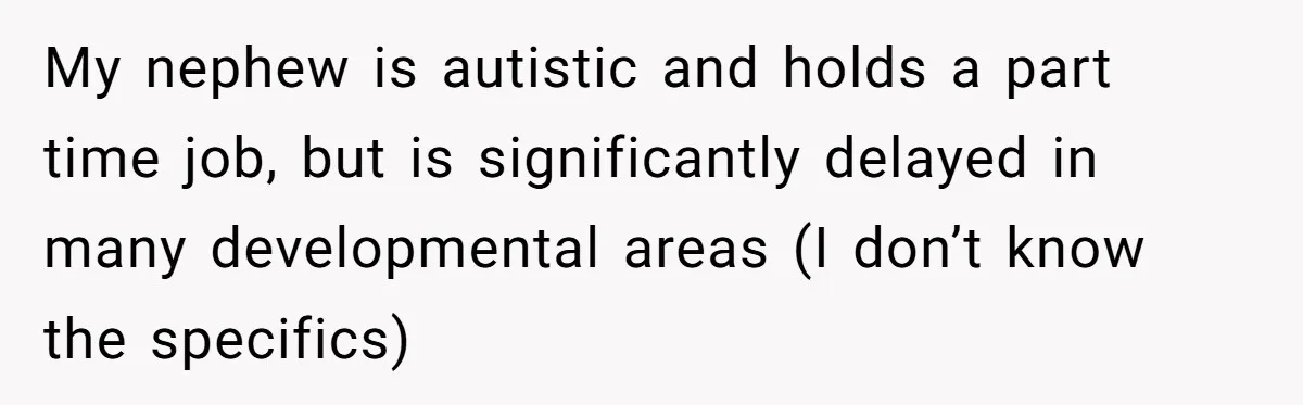 My nephew is autistic and holds a part time job, but is significantly delayed in many developmental areas (I don’t know the specifics)