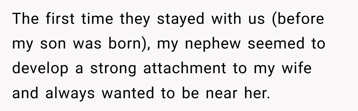 The first time they stayed with us (before my son was born), my nephew seemed to develop a strong attachment to my wife and always wanted to be near her.