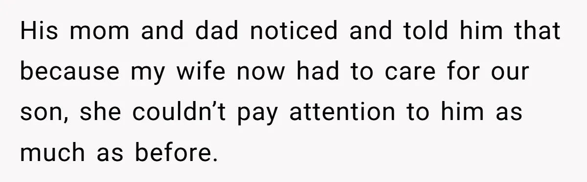 His mom and dad noticed and told him that because my wife now had to care for our son, she couldn’t pay attention to him as much as before.