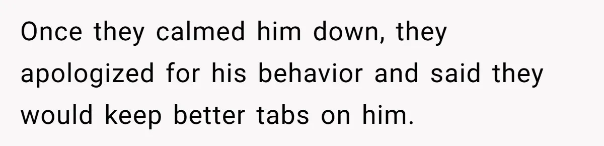 Once they calmed him down, they apologized for his behavior and said they would keep better tabs on him.