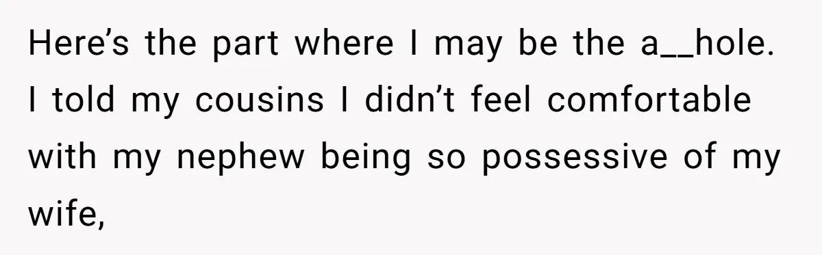 Here’s the part where I may be the a__hole. I told my cousins I didn’t feel comfortable with my nephew being so possessive of my wife,