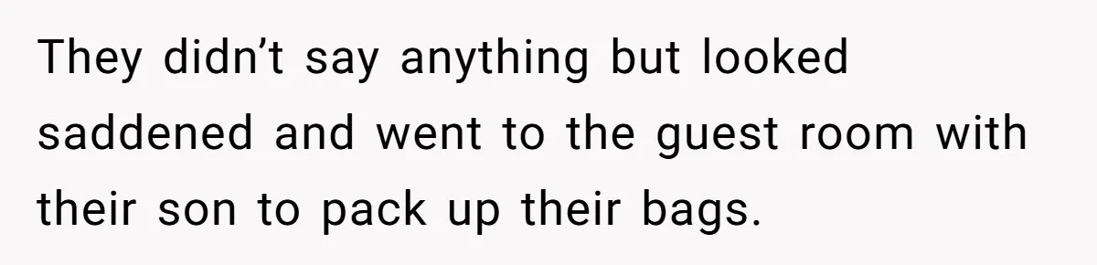 They didn’t say anything but looked saddened and went to the guest room with their son to pack up their bags.
