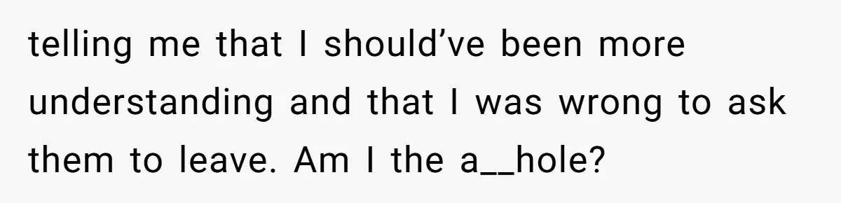 telling me that I should’ve been more understanding and that I was wrong to ask them to leave. Am I the a__hole?