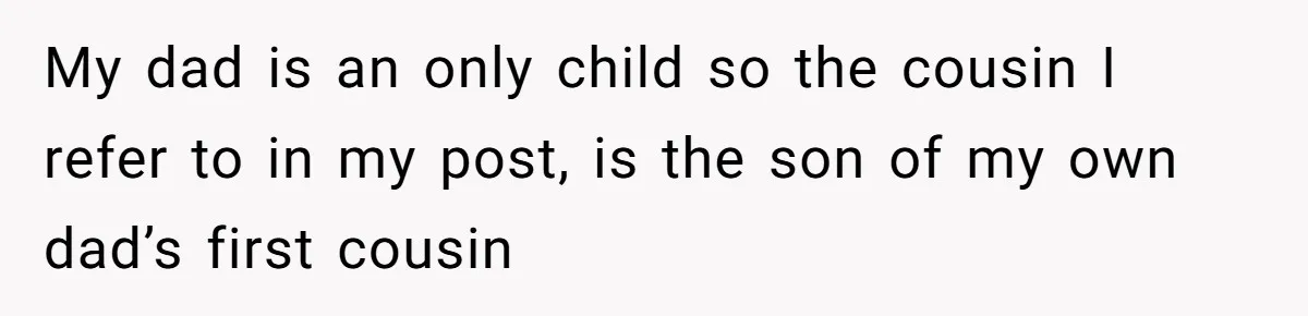 My dad is an only child so the cousin I refer to in my post, is the son of my own dad’s first cousin