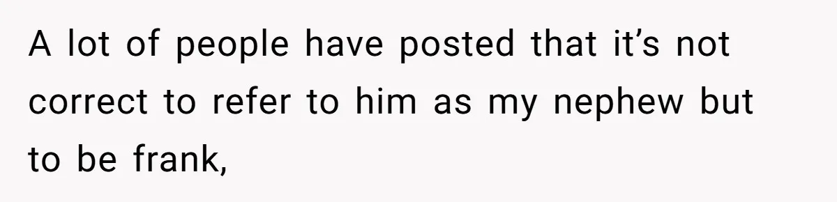 A lot of people have posted that it’s not correct to refer to him as my nephew but to be frank,