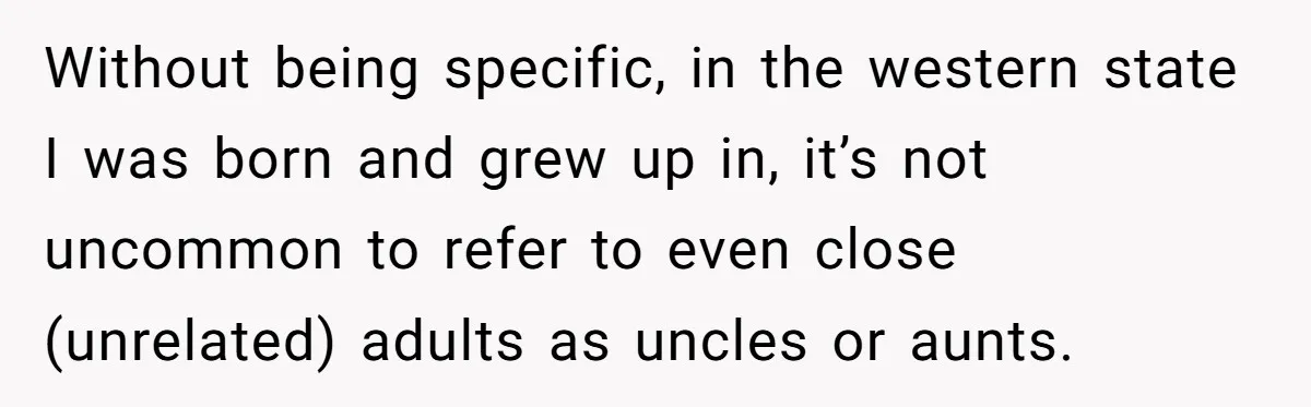 Without being specific, in the western state I was born and grew up in, it’s not uncommon to refer to even close (unrelated) adults as uncles or aunts.