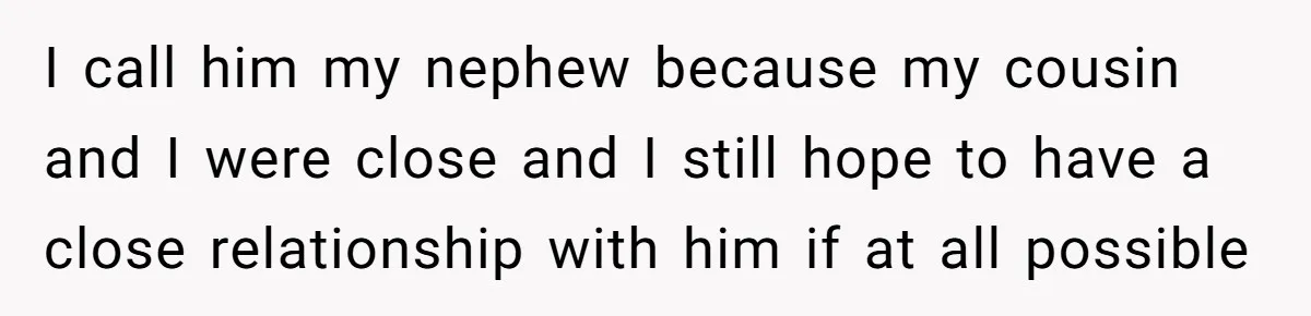 I call him my nephew because my cousin and I were close and I still hope to have a close relationship with him if at all possible