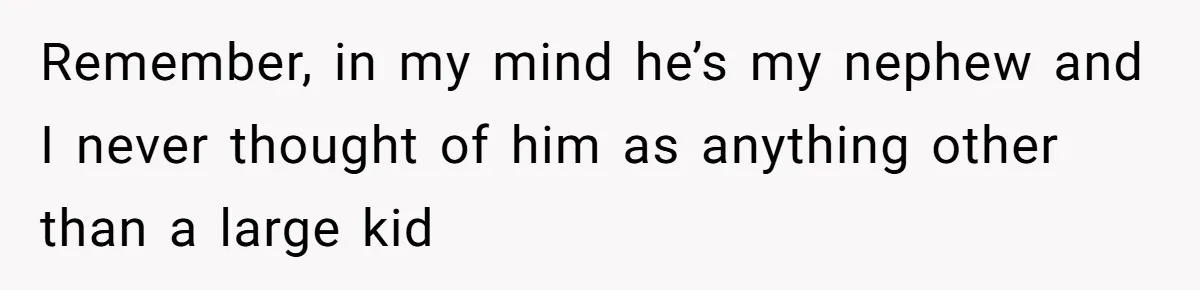 Remember, in my mind he’s my nephew and I never thought of him as anything other than a large kid
