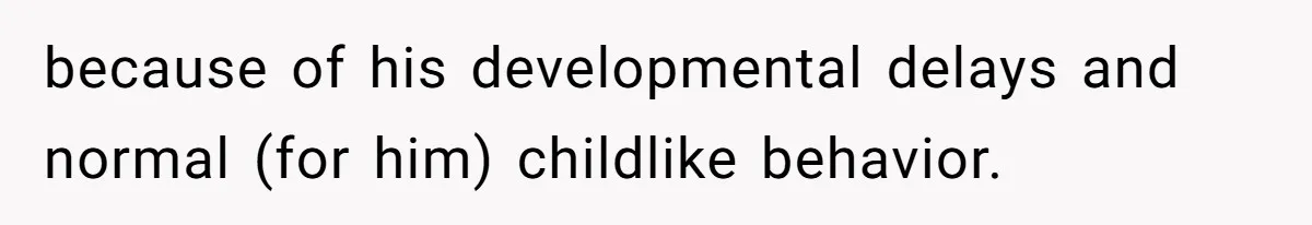 because of his developmental delays and normal (for him) childlike behavior.