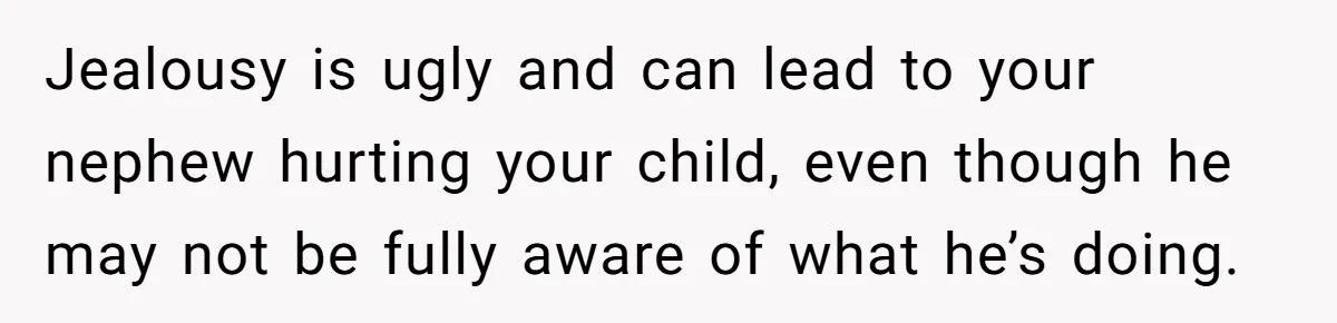 Jealousy is ugly and can lead to your nephew hurting your child, even though he may not be fully aware of what he’s doing.