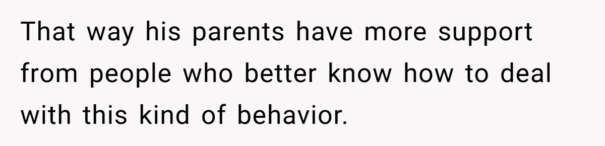 That way his parents have more support from people who better know how to deal with this kind of behavior.