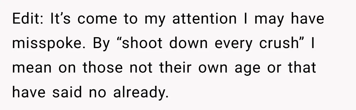 Edit: It’s come to my attention I may have misspoke. By “shoot down every crush” I mean on those not their own age or that have said no already.