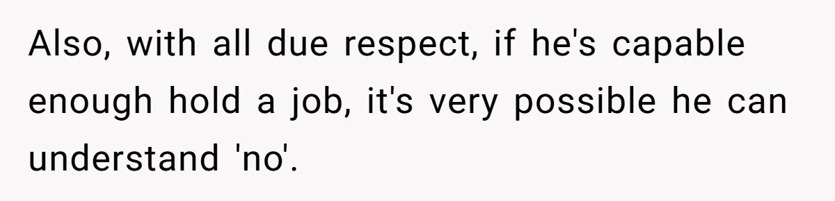 Also, with all due respect, if he's capable enough hold a job, it's very possible he can understand 'no'.