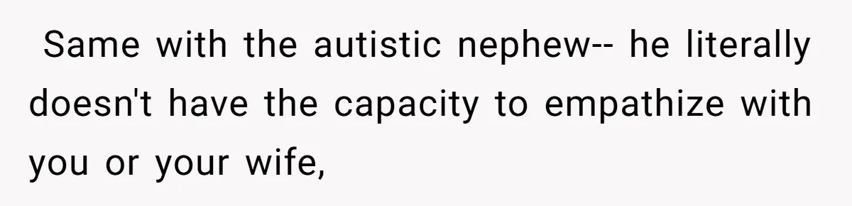 ​ Same with the autistic nephew-- he literally doesn't have the capacity to empathize with you or your wife,