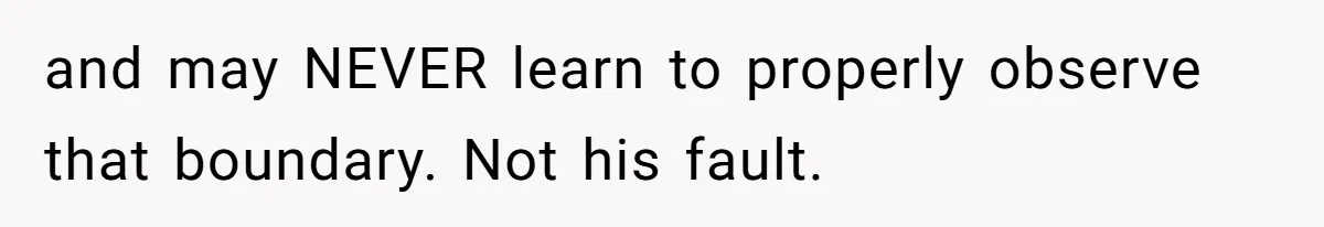 and may NEVER learn to properly observe that boundary. Not his fault.