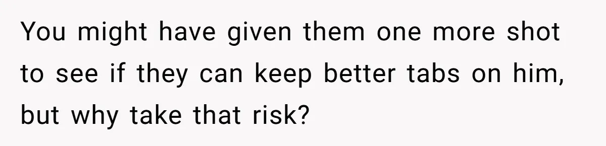 You might have given them one more shot to see if they can keep better tabs on him, but why take that risk?