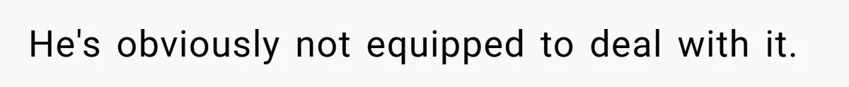 He's obviously not equipped to deal with it.