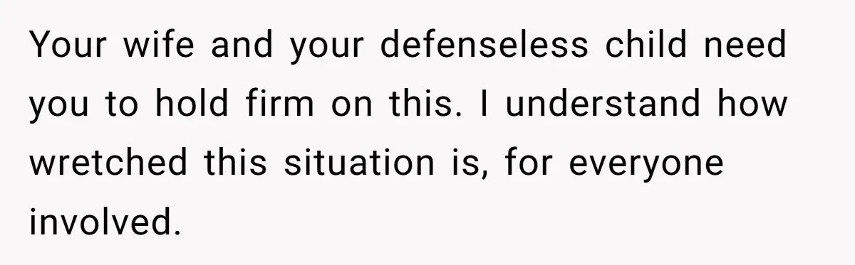 Your wife and your defenseless child need you to hold firm on this. I understand how wretched this situation is, for everyone involved.