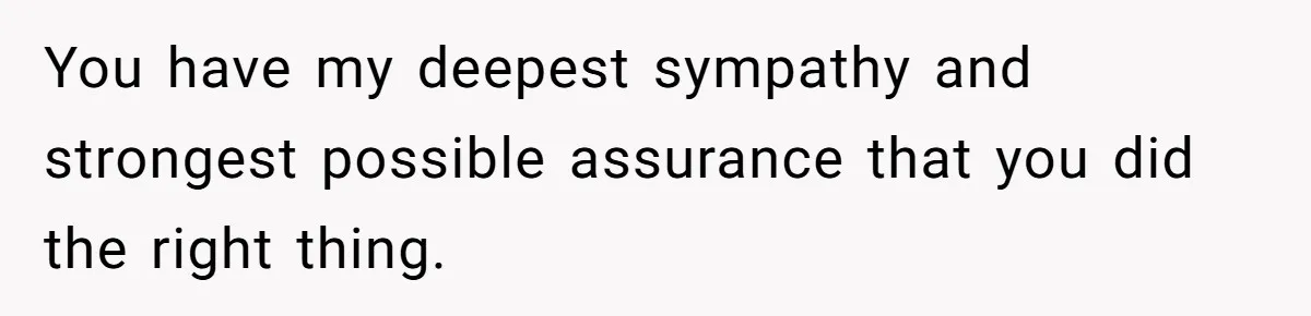 You have my deepest sympathy and strongest possible assurance that you did the right thing.