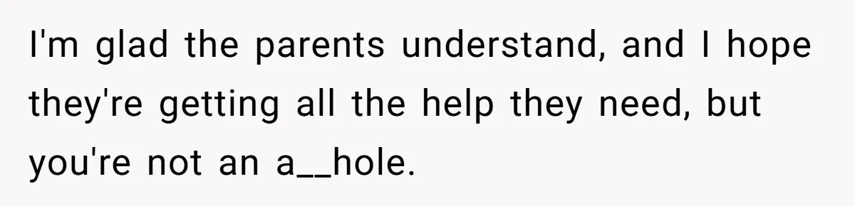 I'm glad the parents understand, and I hope they're getting all the help they need, but you're not an a__hole.