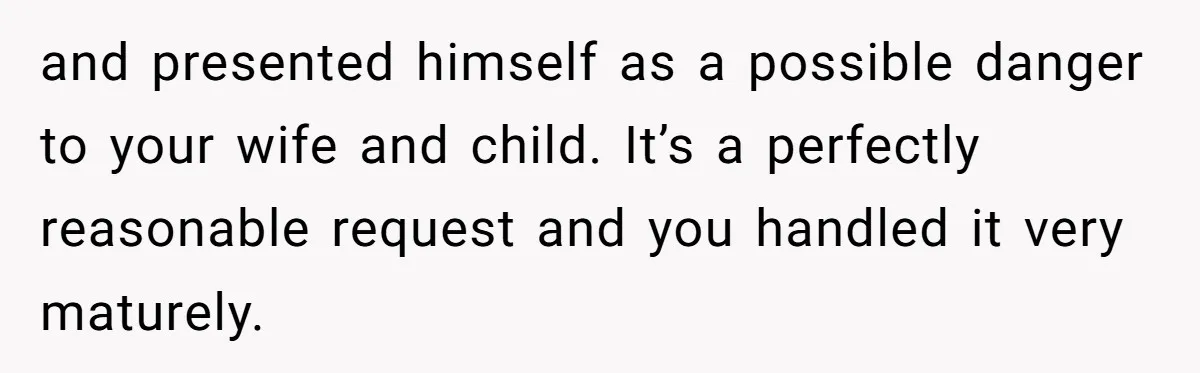 and presented himself as a possible danger to your wife and child. It’s a perfectly reasonable request and you handled it very maturely.