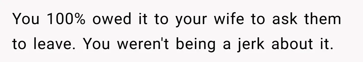 You 100% owed it to your wife to ask them to leave. You weren't being a jerk about it.