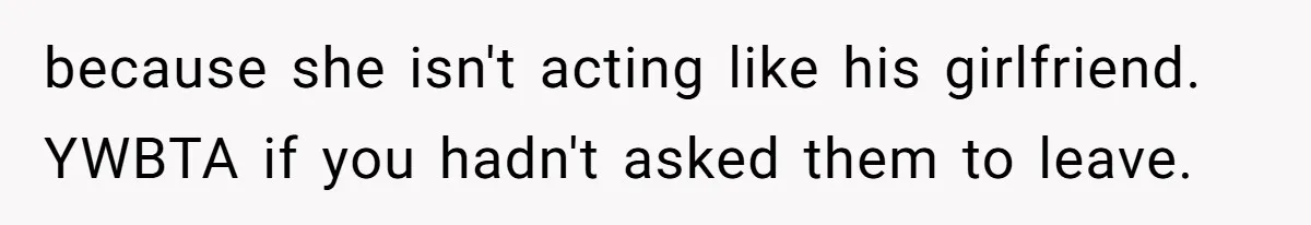 because she isn't acting like his girlfriend. YWBTA if you hadn't asked them to leave.