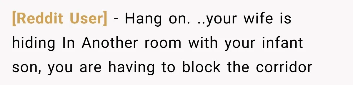 [Reddit User] − Hang on. ..your wife is hiding In Another room with your infant son, you are having to block the corridor