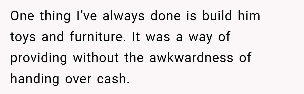 Man Refuses To Make Toys For Former Sister-In-Law After Her New Husband Calls His Gifts ‘Embarrassing’ One thing I’ve always done is build him toys and furniture. It was a way of providing without the awkwardness of handing over cash.