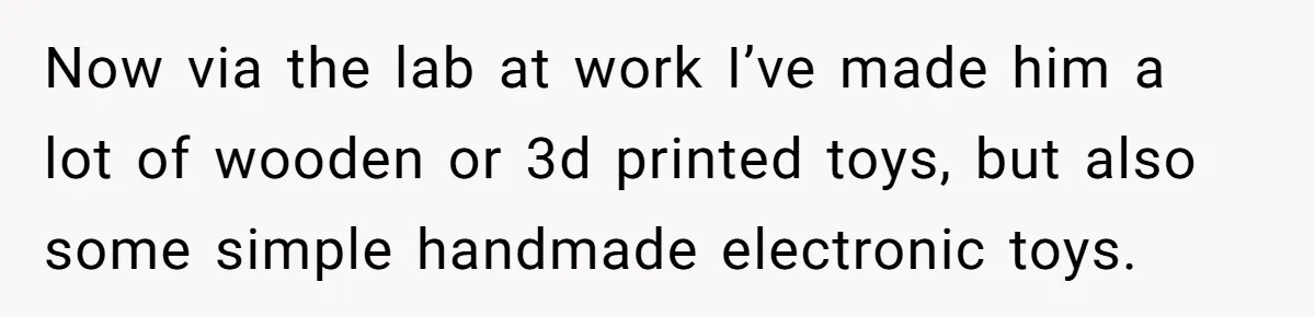 Man Refuses To Make Toys For Former Sister-In-Law After Her New Husband Calls His Gifts ‘Embarrassing’ Now via the lab at work I’ve made him a lot of wooden or 3d printed toys, but also some simple handmade electronic toys.