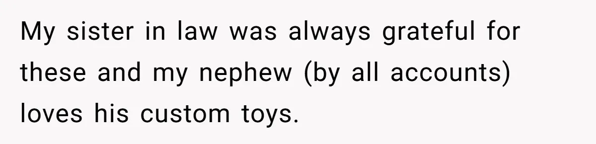 Man Refuses To Make Toys For Former Sister-In-Law After Her New Husband Calls His Gifts ‘Embarrassing’ My sister in law was always grateful for these and my nephew (by all accounts) loves his custom toys.