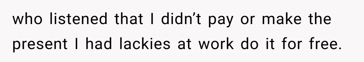 Man Refuses To Make Toys For Former Sister-In-Law After Her New Husband Calls His Gifts ‘Embarrassing’ who listened that I didn’t pay or make the present I had lackies at work do it for free.