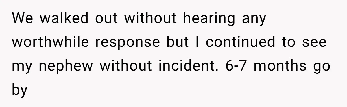 Man Refuses To Make Toys For Former Sister-In-Law After Her New Husband Calls His Gifts ‘Embarrassing’ We walked out without hearing any worthwhile response but I continued to see my nephew without incident. 6-7 months go by
