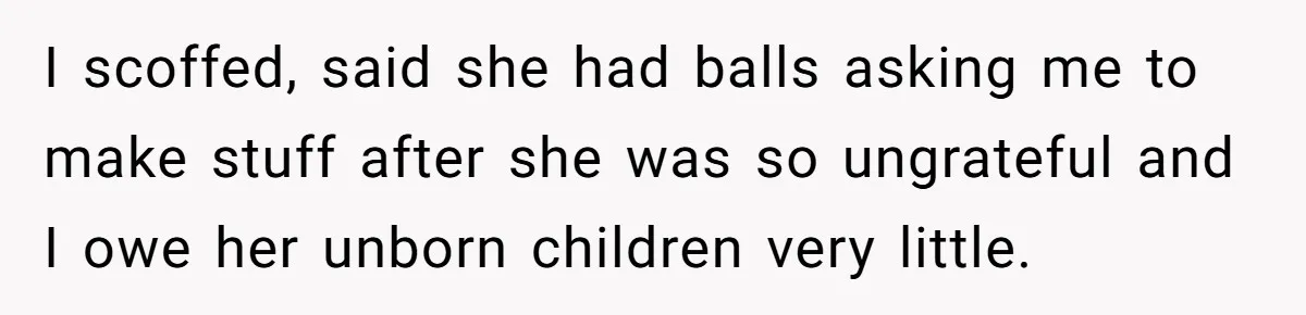 Man Refuses To Make Toys For Former Sister-In-Law After Her New Husband Calls His Gifts ‘Embarrassing’ I scoffed, said she had balls asking me to make stuff after she was so ungrateful and I owe her unborn children very little.