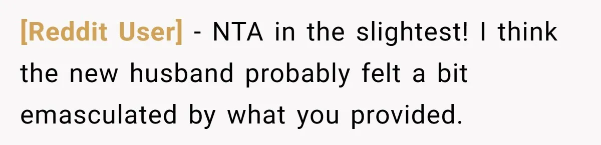[Reddit User] − NTA in the slightest! I think the new husband probably felt a bit emasculated by what you provided.