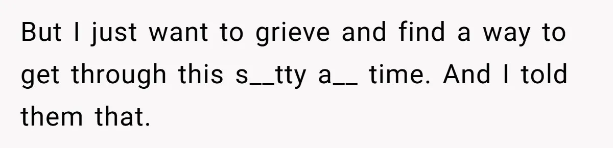 But I just want to grieve and find a way to get through this s__tty a__ time. And I told them that.