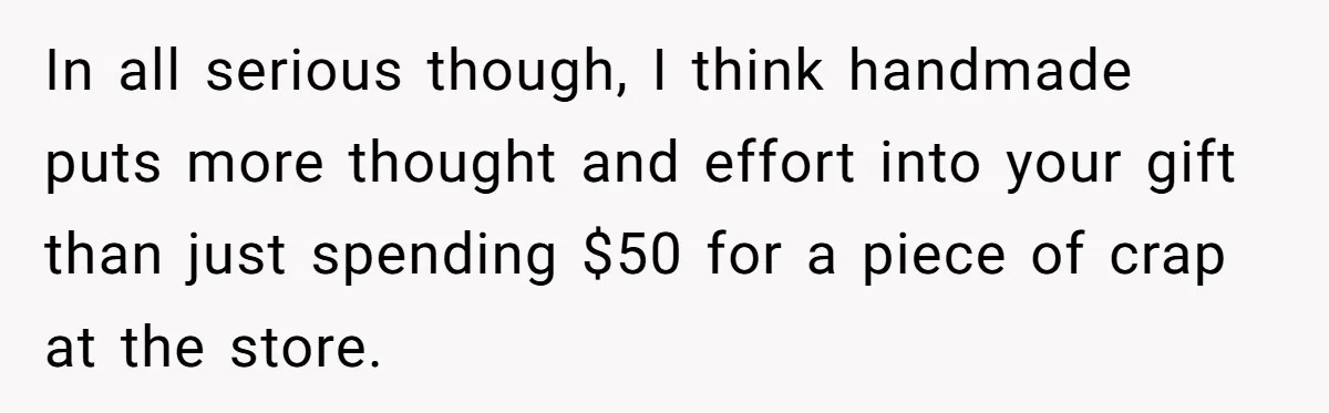 Man Refuses To Make Toys For Former Sister-In-Law After Her New Husband Calls His Gifts ‘Embarrassing’ In all serious though, I think handmade puts more thought and effort into your gift than just spending $50 for a piece of crap at the store.