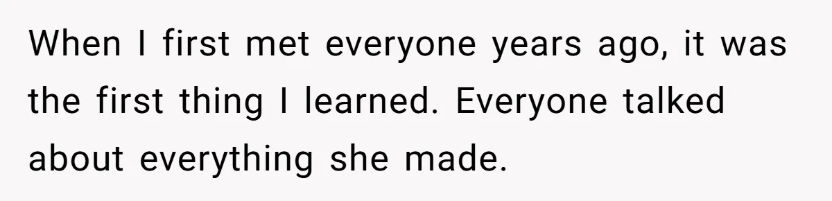 When I first met everyone years ago, it was the first thing I learned. Everyone talked about everything she made.