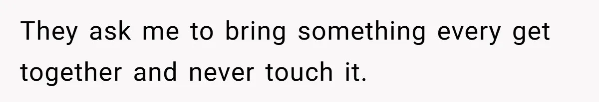 They ask me to bring something every get together and never touch it.